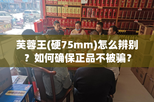 芙蓉王(硬75mm)怎么辨别？如何确保正品不被骗？